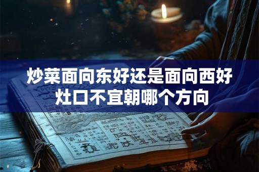 炒菜面向东好还是面向西好 灶口不宜朝哪个方向 炒菜面向东好还是面向西好 灶口不宜朝哪个方向
