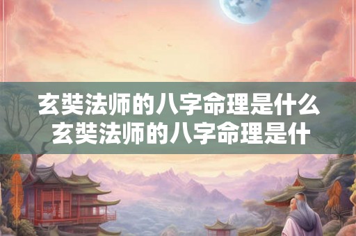 玄奘法师的八字命理是什么 玄奘法师的八字命理是什么意思