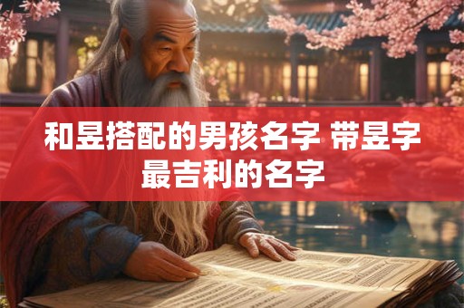 和昱搭配的男孩名字 带昱字最吉利的名字 和昱搭配的男孩名字 带昱字最吉利的名字