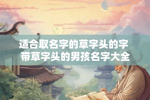 适合取名字的草字头的字 带草字头的男孩名字大全 适合取名字的草字头的字 带草字头的男孩名字大全