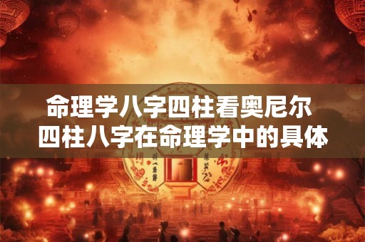 命理学八字四柱看奥尼尔 四柱八字在命理学中的具体应用 命理学八字四柱看奥尼尔 四柱八字在命理学中的具体应用
