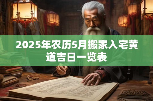 2025年农历5月搬家入宅黄道吉日一览表 2025年农历5月搬家入宅黄道吉日一览表