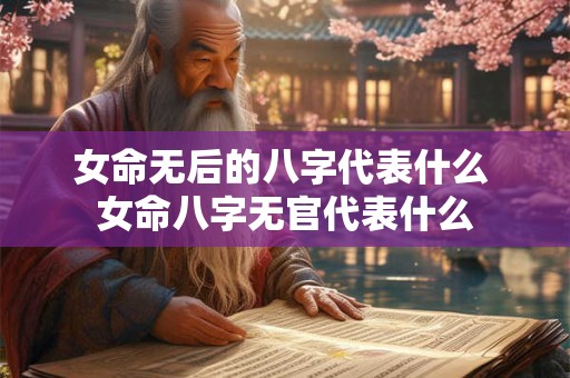女命无后的八字代表什么 女命八字无官代表什么 女命无后的八字代表什么 女命八字无官代表什么
