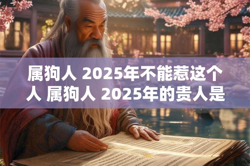属狗人 2025年不能惹这个人 属狗人 2025年的贵人是谁 属狗人 2025年不能惹这个人 属狗人 2025年的贵人是谁