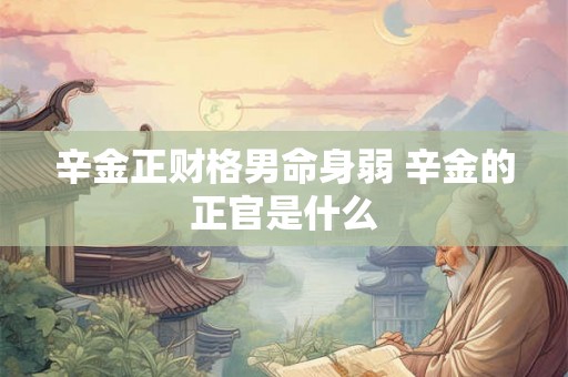 辛金正财格男命身弱 辛金的正官是什么 辛金正财格男命身弱 辛金的正官是什么