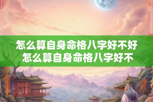怎么算自身命格八字好不好 怎么算自身命格八字好不好呢