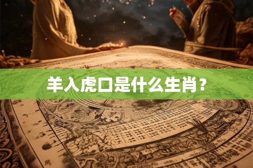 羊入虎口是什么生肖? 羊入虎口是什么生肖?