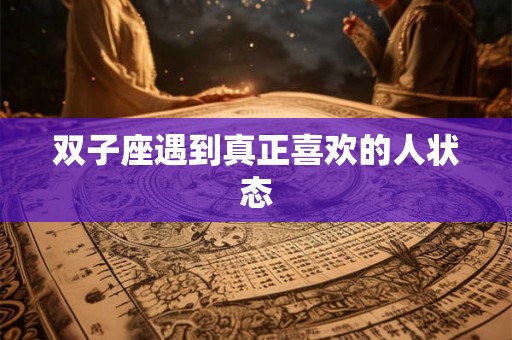 双子座遇到真正喜欢的人状态 双子座遇到真正喜欢的人状态