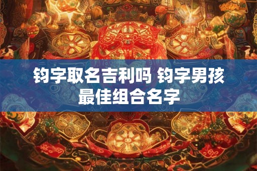 钧字取名吉利吗 钧字男孩最佳组合名字 钧字取名吉利吗 钧字男孩最佳组合名字