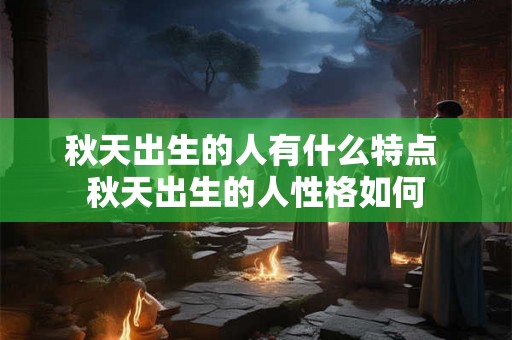 秋天出生的人有什么特点 秋天出生的人性格如何 秋天出生的人有什么特点 秋天出生的人性格如何