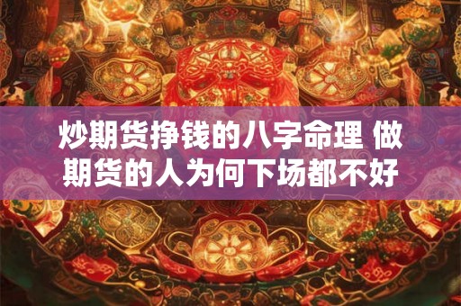 炒期货挣钱的八字命理 做期货的人为何下场都不好