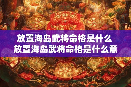 放置海岛武将命格是什么 放置海岛武将命格是什么意思 放置海岛武将命格是什么 放置海岛武将命格是什么意思