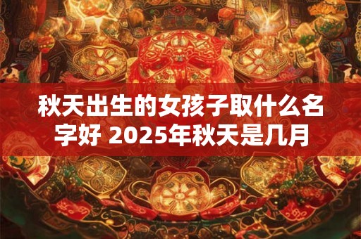 秋天出生的女孩子取什么名字好 2025年秋天是几月