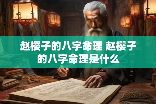 赵樱子的八字命理 赵樱子的八字命理是什么 赵樱子的八字命理 赵樱子的八字命理是什么