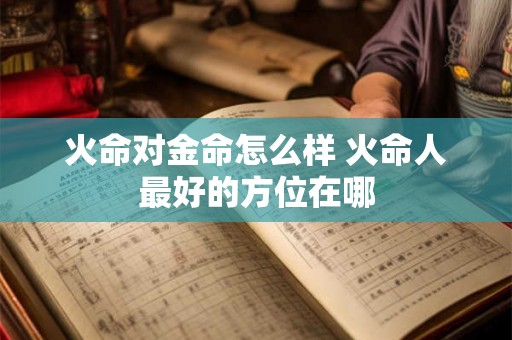 火命对金命怎么样 火命人最好的方位在哪 火命对金命怎么样 火命人最好的方位在哪