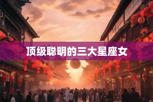 顶级聪明的三大星座女 顶级聪明的三大星座女