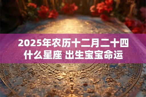 2025年农历十二月二十四什么星座 出生宝宝命运