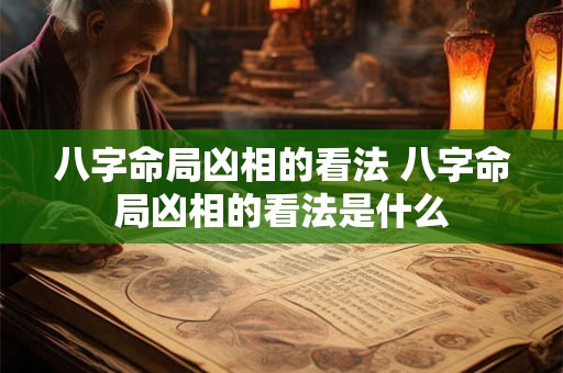 八字命局凶相的看法 八字命局凶相的看法是什么 八字命局凶相的看法 八字命局凶相的看法是什么