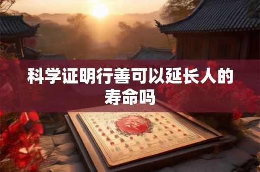 科学证明行善可以延长人的寿命吗 科学证明行善可以延长人的寿命吗