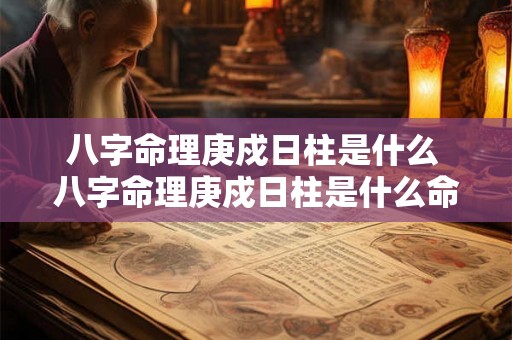 八字命理庚戍日柱是什么 八字命理庚戍日柱是什么命格 八字命理庚戍日柱是什么 八字命理庚戍日柱是什么命格