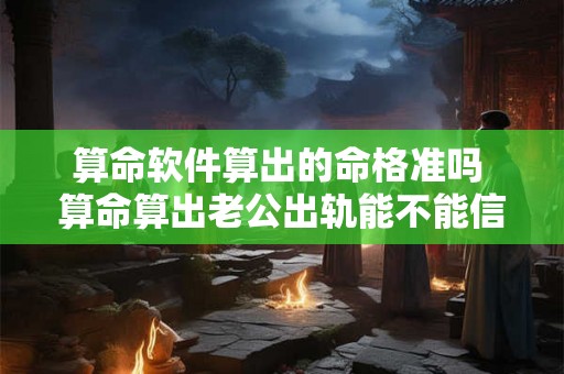 算命软件算出的命格准吗 算命算出老公出轨能不能信 算命软件算出的命格准吗 算命算出老公出轨能不能信