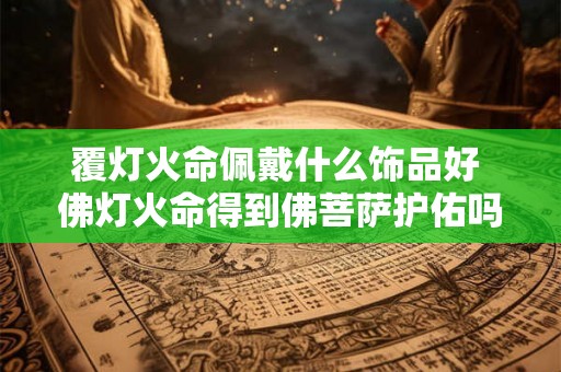 覆灯火命佩戴什么饰品好 佛灯火命得到佛菩萨护佑吗