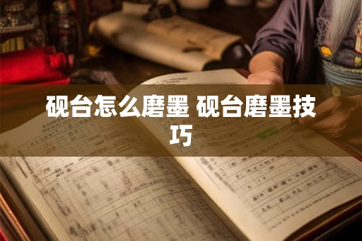 砚台怎么磨墨 砚台磨墨技巧 砚台怎么磨墨 砚台磨墨技巧