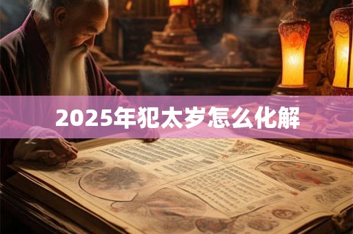 2025年犯太岁怎么化解 2025年犯太岁怎么化解