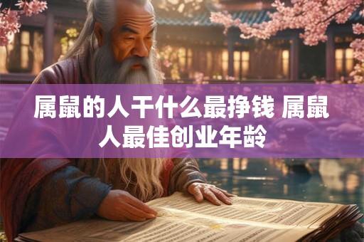 属鼠的人干什么最挣钱 属鼠人最佳创业年龄 属鼠的人干什么最挣钱 属鼠人最佳创业年龄