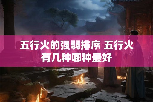 五行火的强弱排序 五行火有几种哪种最好