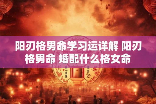 阳刃格男命学习运详解 阳刃格男命 婚配什么格女命 阳刃格男命学习运详解 阳刃格男命 婚配什么格女命