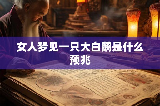 女人梦见一只大白鹅是什么预兆 女人梦见一只大白鹅是什么预兆