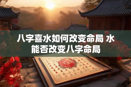 八字喜水如何改变命局 水能否改变八字命局 八字喜水如何改变命局 水能否改变八字命局