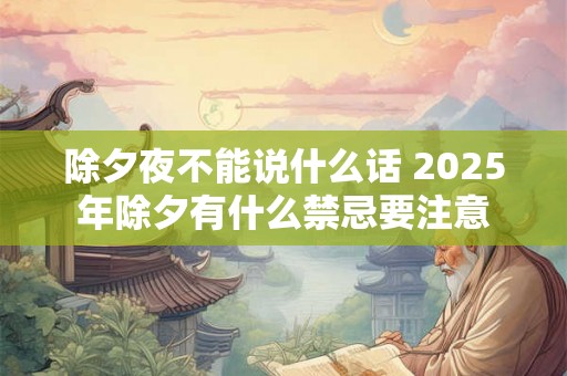 除夕夜不能说什么话 2025年除夕有什么禁忌要注意 除夕夜不能说什么话 2025年除夕有什么禁忌要注意