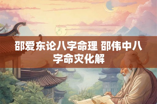 邵爱东论八字命理 邵伟中八字命灾化解
