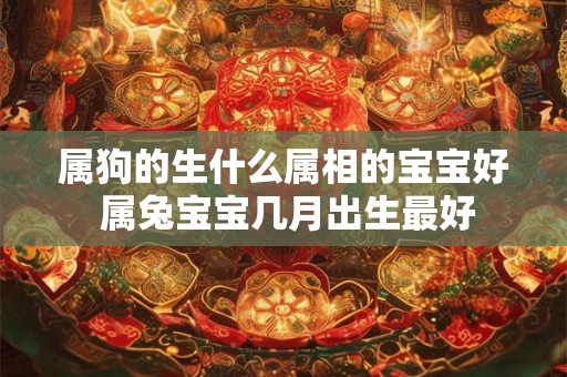 属狗的生什么属相的宝宝好 属兔宝宝几月出生最好 属狗的生什么属相的宝宝好 属兔宝宝几月出生最好