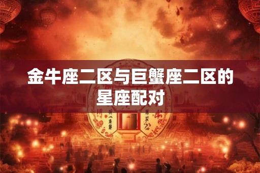 金牛座二区与巨蟹座二区的星座配对 金牛座二区与巨蟹座二区的星座配对