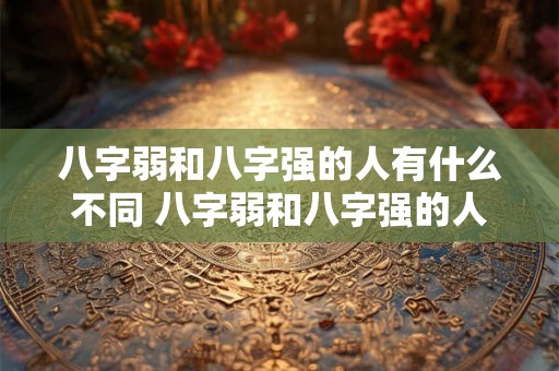 八字弱和八字强的人有什么不同 八字弱和八字强的人有什么不同之处