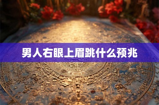 男人右眼上眉跳什么预兆 男人右眼上眉跳什么预兆