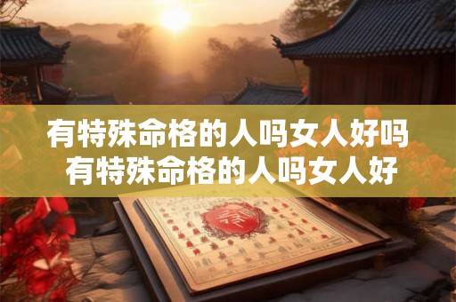 有特殊命格的人吗女人好吗 有特殊命格的人吗女人好吗知乎