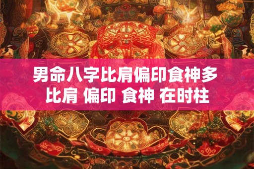 男命八字比肩偏印食神多 比肩 偏印 食神 在时柱 男命八字比肩偏印食神多 比肩 偏印 食神 在时柱