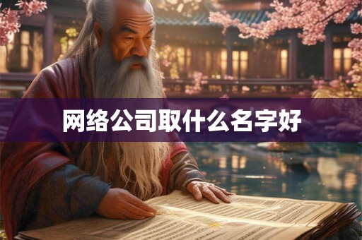 网络公司取什么名字好 网络公司取什么名字好