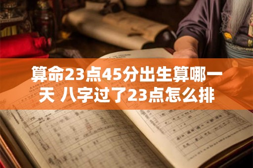 算命23点45分出生算哪一天 八字过了23点怎么排