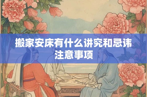 搬家安床有什么讲究和忌讳注意事项 搬家安床有什么讲究和忌讳注意事项
