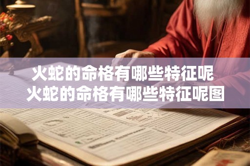 火蛇的命格有哪些特征呢 火蛇的命格有哪些特征呢图片 火蛇的命格有哪些特征呢 火蛇的命格有哪些特征呢图片
