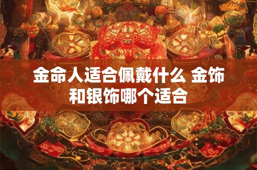 金命人适合佩戴什么 金饰和银饰哪个适合 金命人适合佩戴什么 金饰和银饰哪个适合
