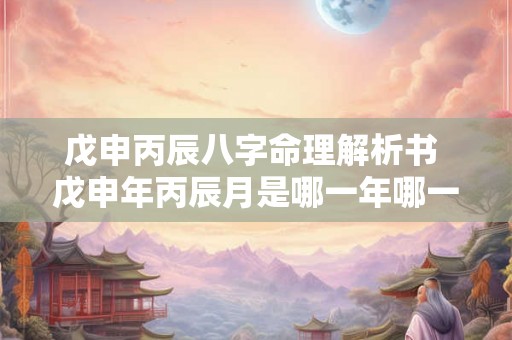 戊申丙辰八字命理解析书 戊申年丙辰月是哪一年哪一月 戊申丙辰八字命理解析书 戊申年丙辰月是哪一年哪一月