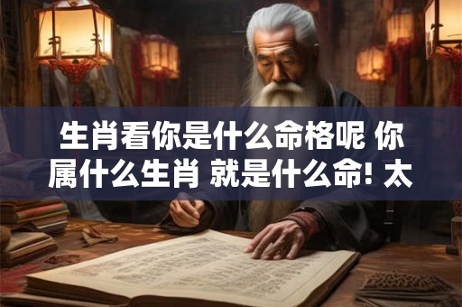 生肖看你是什么命格呢 你属什么生肖 就是什么命! 太准了 生肖看你是什么命格呢 你属什么生肖 就是什么命! 太准了