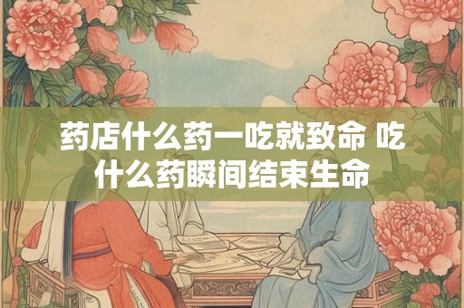 药店什么药一吃就致命 吃什么药瞬间结束生命