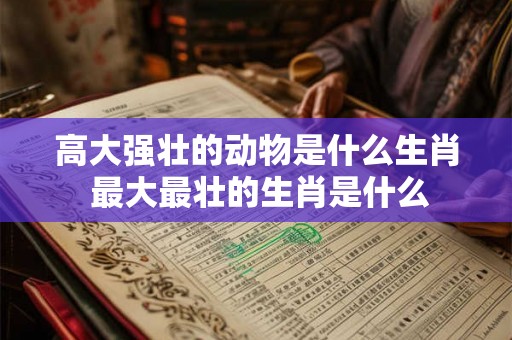 高大强壮的动物是什么生肖 最大最壮的生肖是什么 高大强壮的动物是什么生肖 最大最壮的生肖是什么